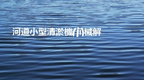 河道小型清淤機(jī)械解放你的河道：如何輕松改善水體流動？